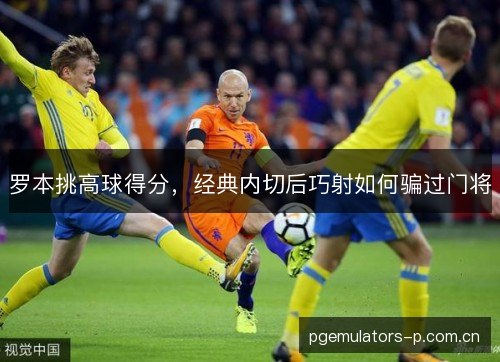 罗本挑高球得分，经典内切后巧射如何骗过门将